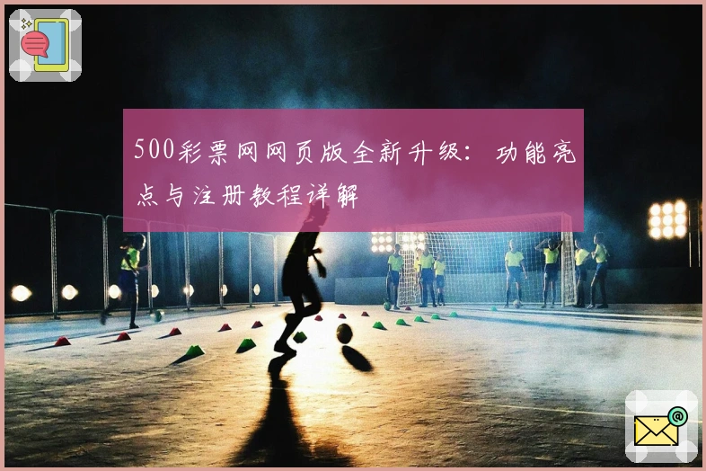 500彩票网网页版全新升级：功能亮点与注册教程详解