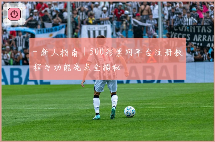- 新人指南｜500彩票网平台注册教程与功能亮点全揭秘