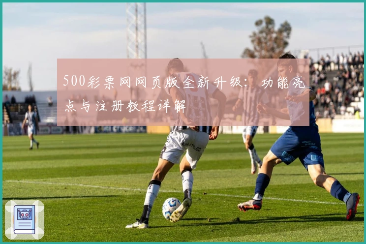 500彩票网网页版全新升级：功能亮点与注册教程详解
