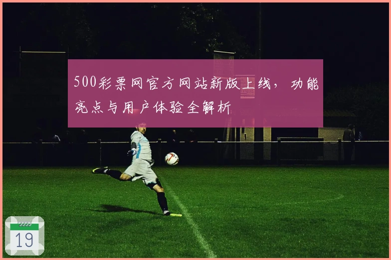 500彩票网官方网站新版上线，功能亮点与用户体验全解析