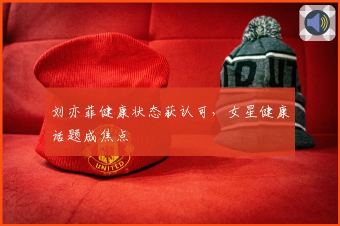 刘亦菲健康状态获认可，女星健康话题成焦点