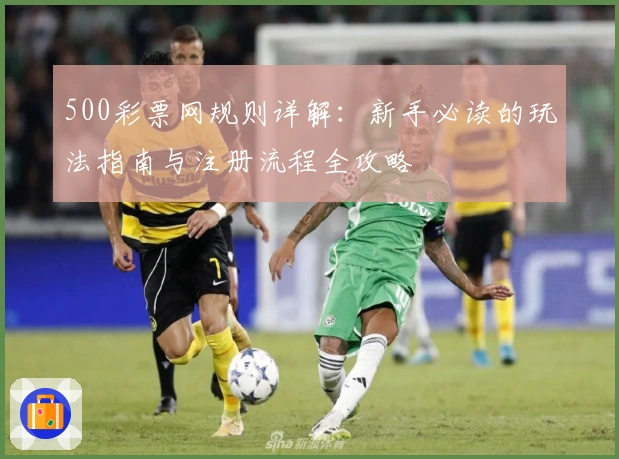 500彩票网规则详解：新手必读的玩法指南与注册流程全攻略