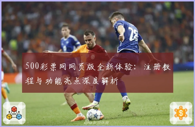 500彩票网网页版全新体验：注册教程与功能亮点深度解析