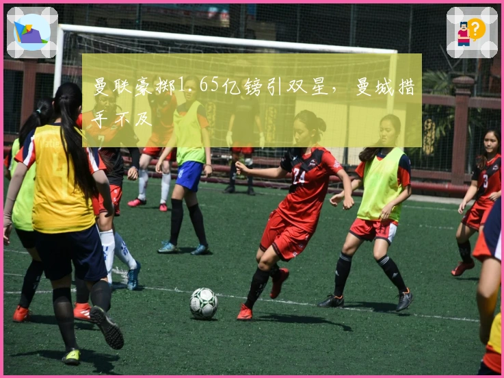 曼联豪掷1.65亿镑引双星，曼城措手不及