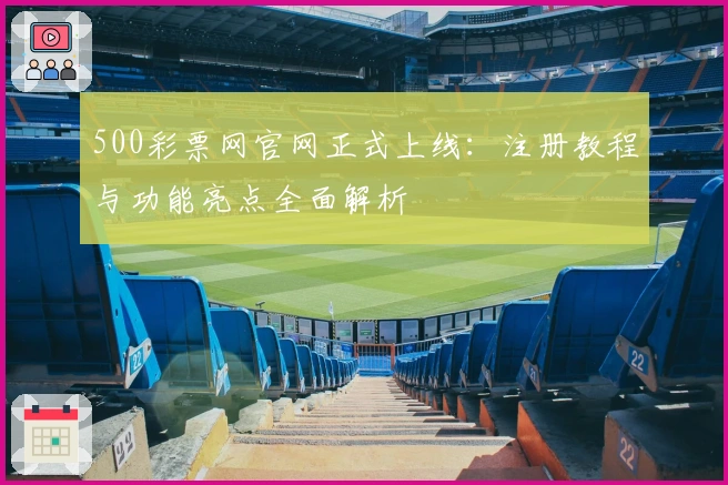 500彩票网官网正式上线:注册教程与功能亮点全面解析
