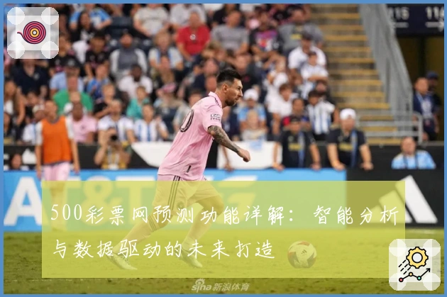 500彩票网预测功能详解:智能分析与数据驱动的未来打造