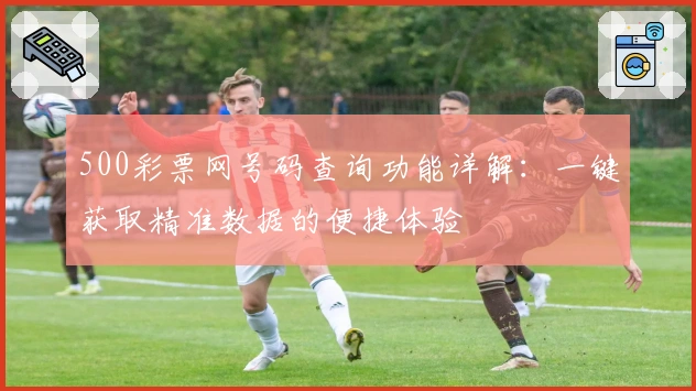 500彩票网号码查询功能详解：一键获取精准数据的便捷体验
