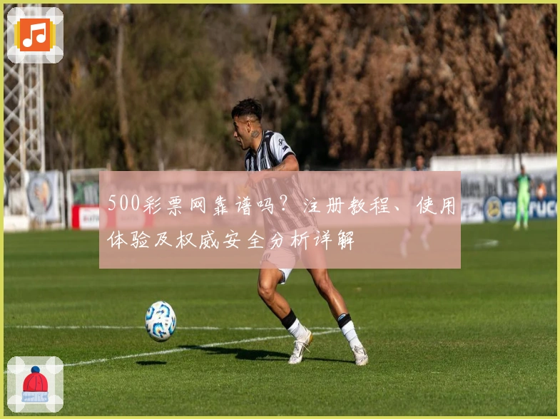 500彩票网靠谱吗？注册教程、使用体验及权威安全分析详解