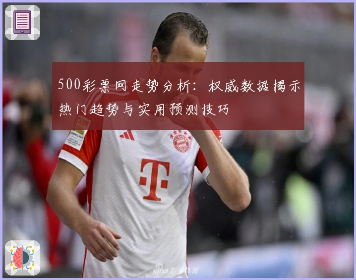 500彩票网走势分析:权威数据揭示热门趋势与实用预测技巧