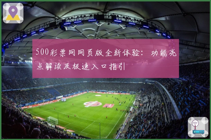 500彩票网网页版全新体验：功能亮点解读及极速入口指引