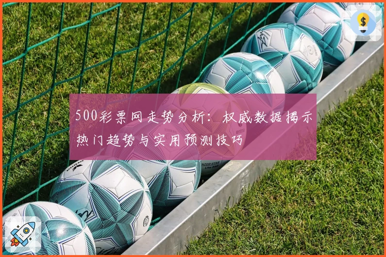 500彩票网走势分析：权威数据揭示热门趋势与实用预测技巧