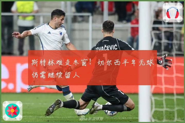 斯特林难走冬窗！切尔西半年无球仍需继续留人