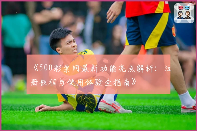 《500彩票网最新功能亮点解析：注册教程与使用体验全指南》