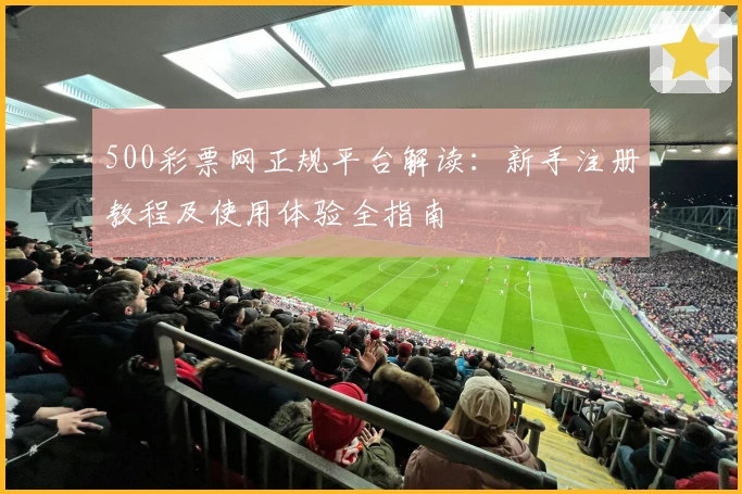 500彩票网正规平台解读:新手注册教程及使用体验全指南