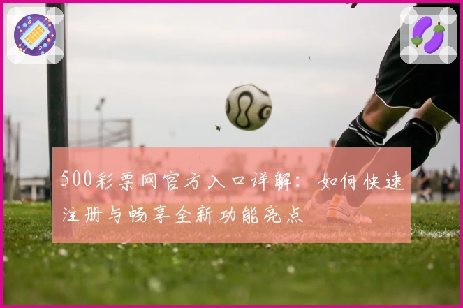 500彩票网官方入口详解：如何快速注册与畅享全新功能亮点