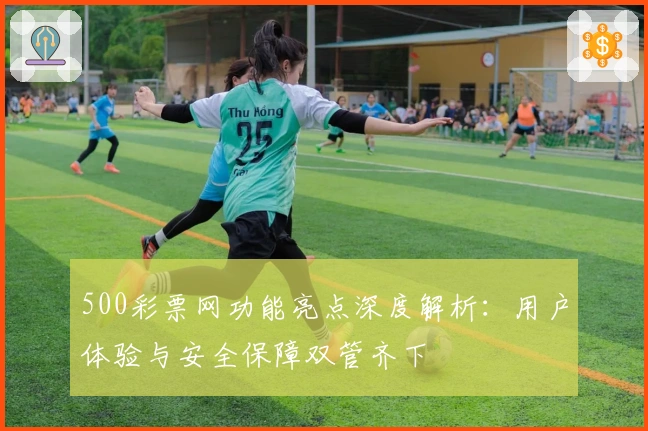 500彩票网功能亮点深度解析：用户体验与安全保障双管齐下