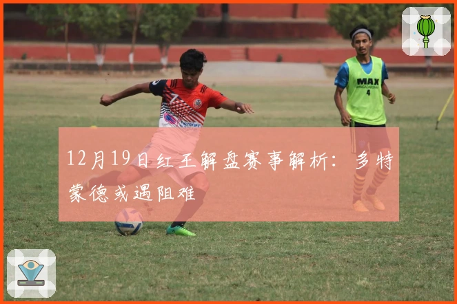 12月19日红王解盘赛事解析：多特蒙德或遇阻难