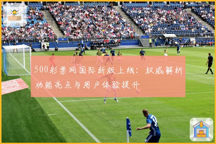 500彩票网国际新版上线：权威解析功能亮点与用户体验提升