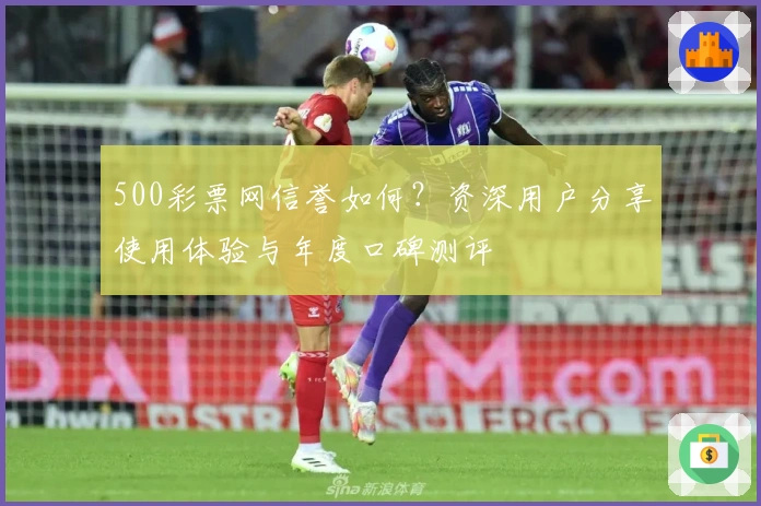 500彩票网信誉如何?资深用户分享使用体验与年度口碑测评