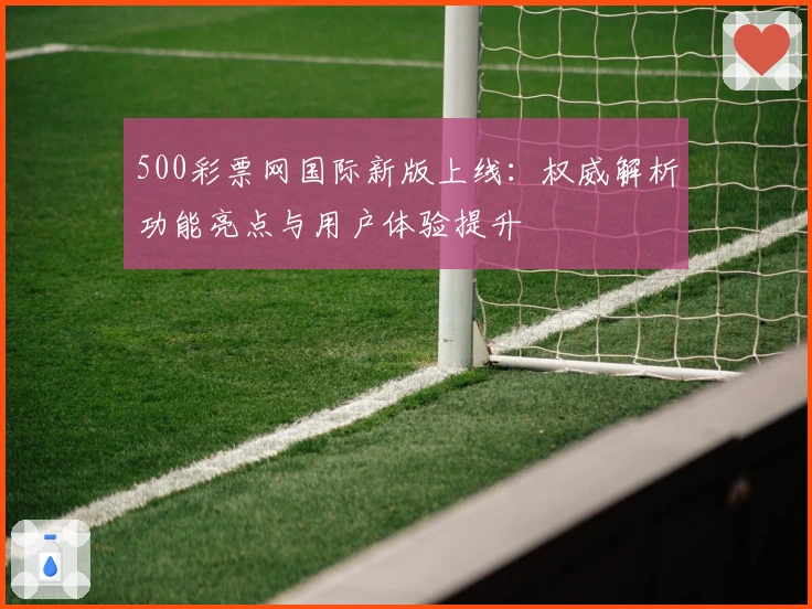 500彩票网国际新版上线：权威解析功能亮点与用户体验提升