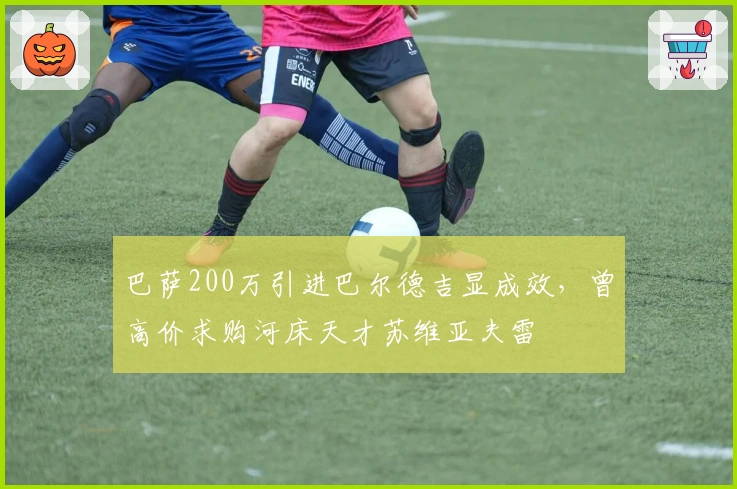 巴萨200万引进巴尔德吉显成效，曾高价求购河床天才苏维亚夫雷