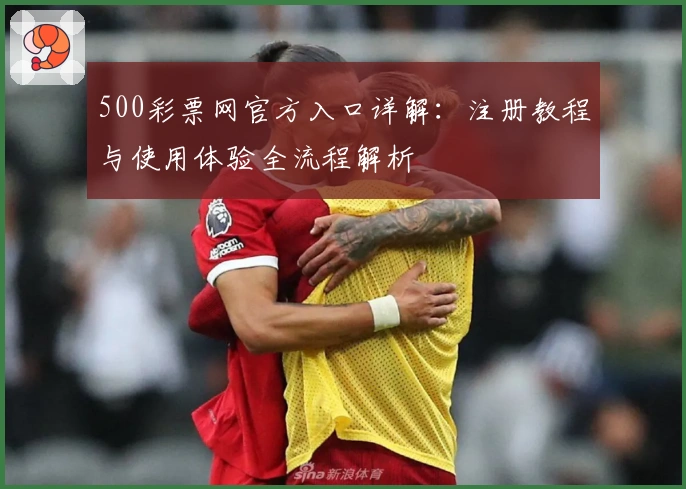 500彩票网官方入口详解：注册教程与使用体验全流程解析