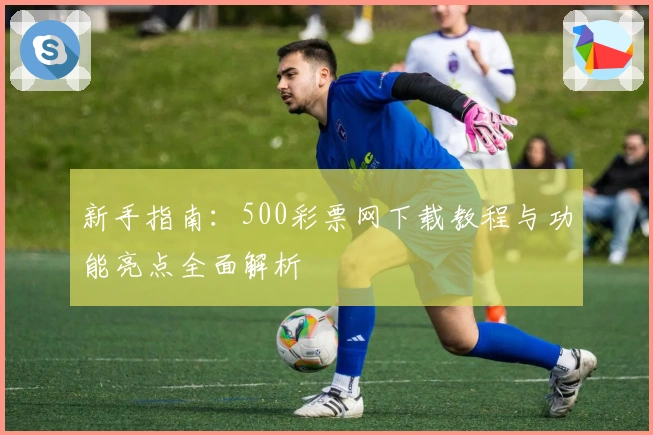 新手指南：500彩票网下载教程与功能亮点全面解析