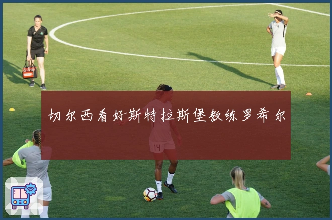 切尔西看好斯特拉斯堡教练罗希尔