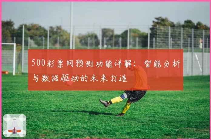 500彩票网预测功能详解：智能分析与数据驱动的未来打造