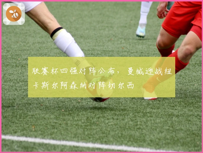 联赛杯四强对阵公布，曼城迎战纽卡斯尔阿森纳对阵切尔西