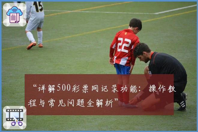 “详解500彩票网记录功能:操作教程与常见问题全解析”