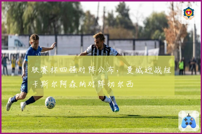 联赛杯四强对阵公布，曼城迎战纽卡斯尔阿森纳对阵切尔西