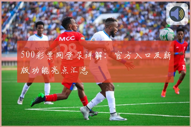 500彩票网登录详解：官方入口及新版功能亮点汇总