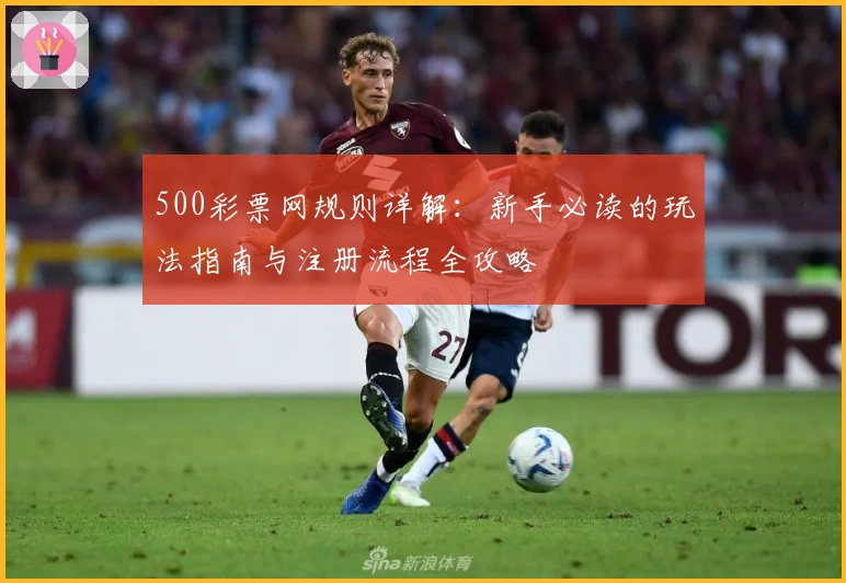 500彩票网规则详解：新手必读的玩法指南与注册流程全攻略