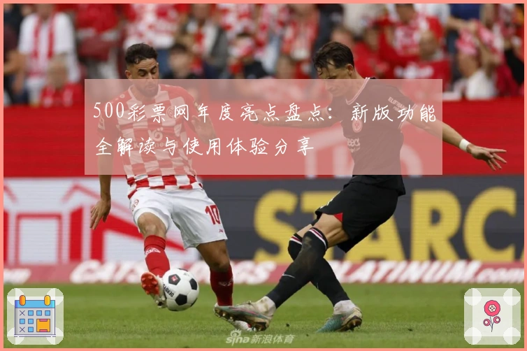 500彩票网年度亮点盘点：新版功能全解读与使用体验分享