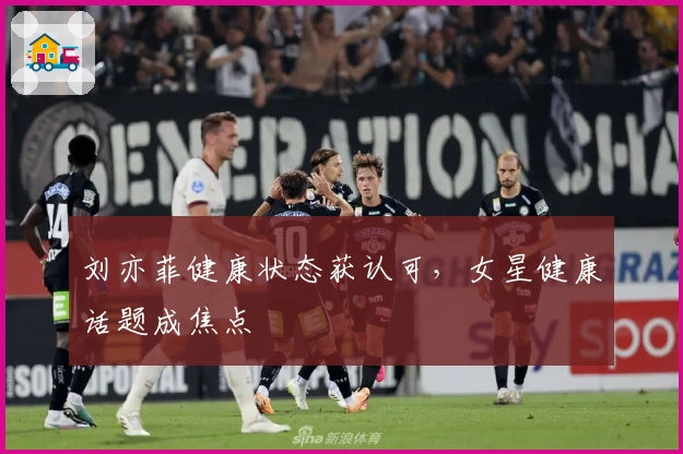 刘亦菲健康状态获认可，女星健康话题成焦点