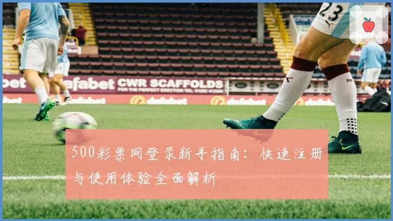 500彩票网登录新手指南：快速注册与使用体验全面解析
