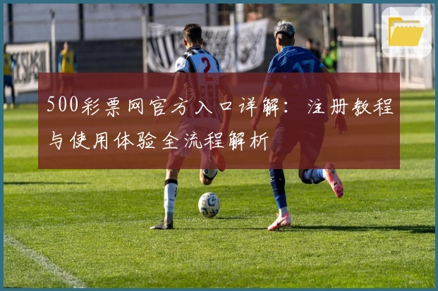 500彩票网官方入口详解：注册教程与使用体验全流程解析